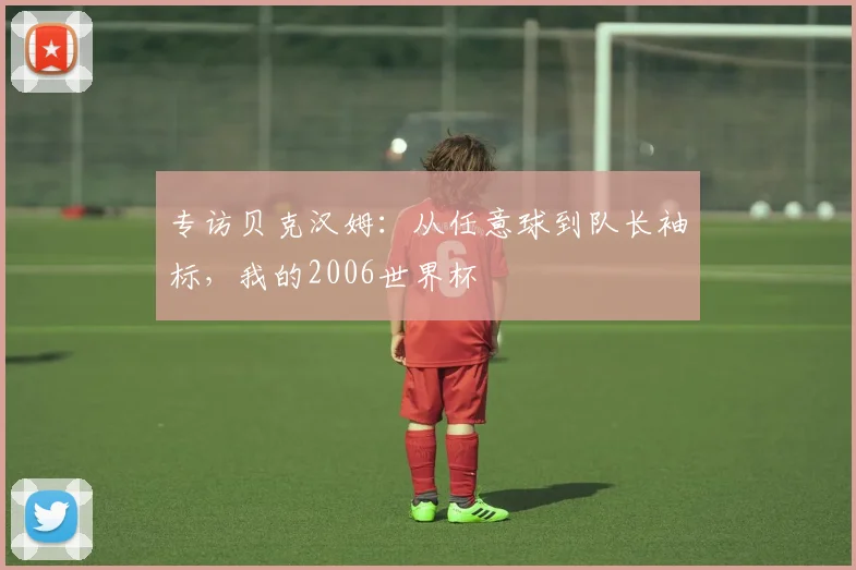 专访贝克汉姆：从任意球到队长袖标，我的2006世界杯