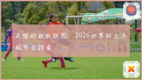 足球的狂欢版图：2026世界杯主办城市全指南