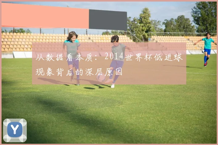 从数据看本质：2014世界杯低进球现象背后的深层原因