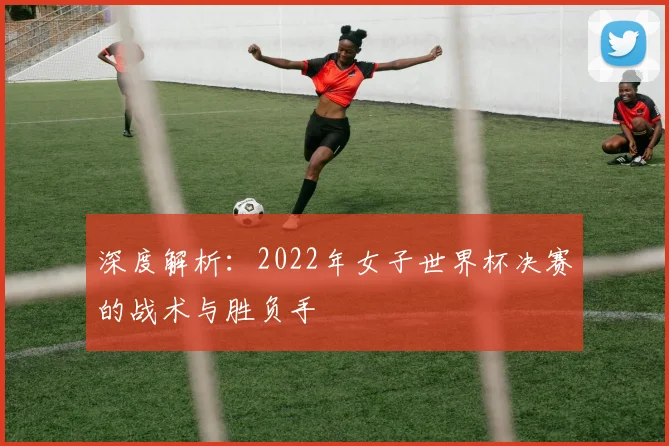深度解析：2022年女子世界杯决赛的战术与胜负手