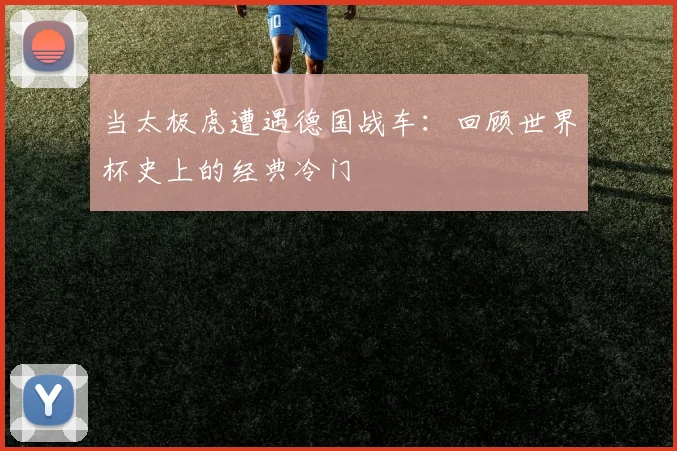 当太极虎遭遇德国战车：回顾世界杯史上的经典冷门