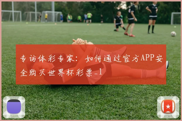 专访体彩专家：如何通过官方APP安全购买世界杯彩票_1