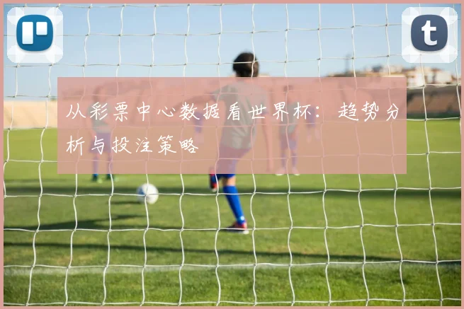 从彩票中心数据看世界杯：趋势分析与投注策略