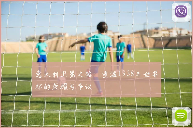 意大利卫冕之路：重温1938年世界杯的荣耀与争议
