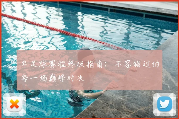 年足球赛程终极指南：不容错过的每一场巅峰对决