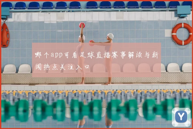 哪个app可看足球直播赛事解读与新闻热点关注入口