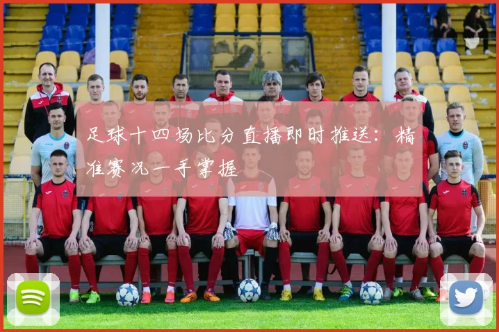足球十四场比分直播即时推送：精准赛况一手掌握