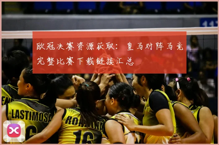欧冠决赛资源获取：皇马对阵马竞完整比赛下载链接汇总