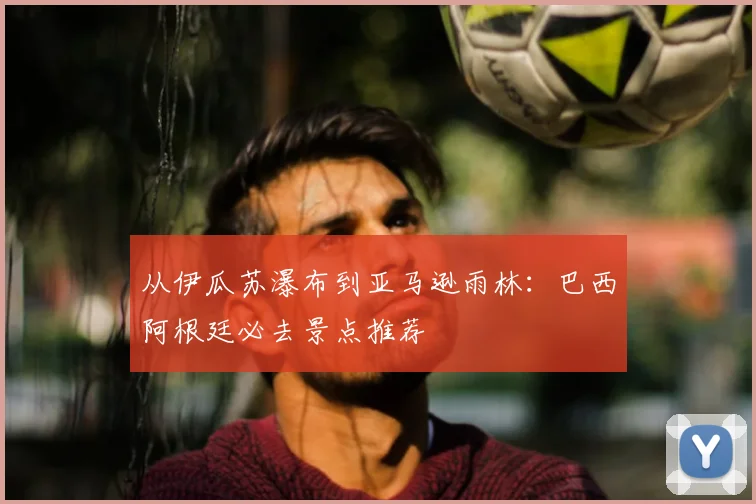 从伊瓜苏瀑布到亚马逊雨林：巴西阿根廷必去景点推荐