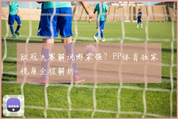 欧冠决赛解说哪家强?PP体育独家视角全程解析