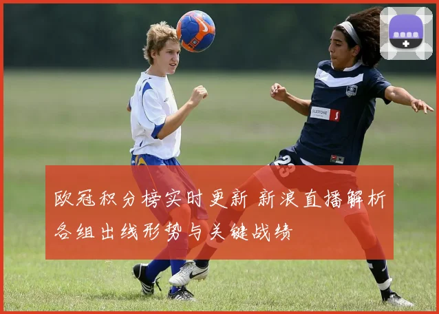 欧冠积分榜实时更新 新浪直播解析各组出线形势与关键战绩