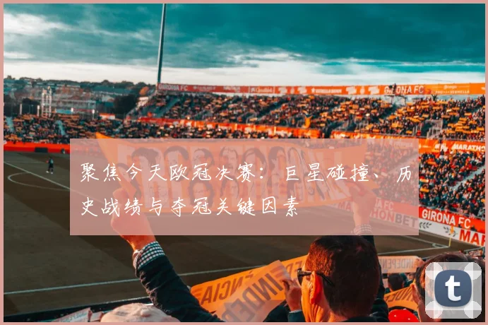 聚焦今天欧冠决赛：巨星碰撞、历史战绩与夺冠关键因素