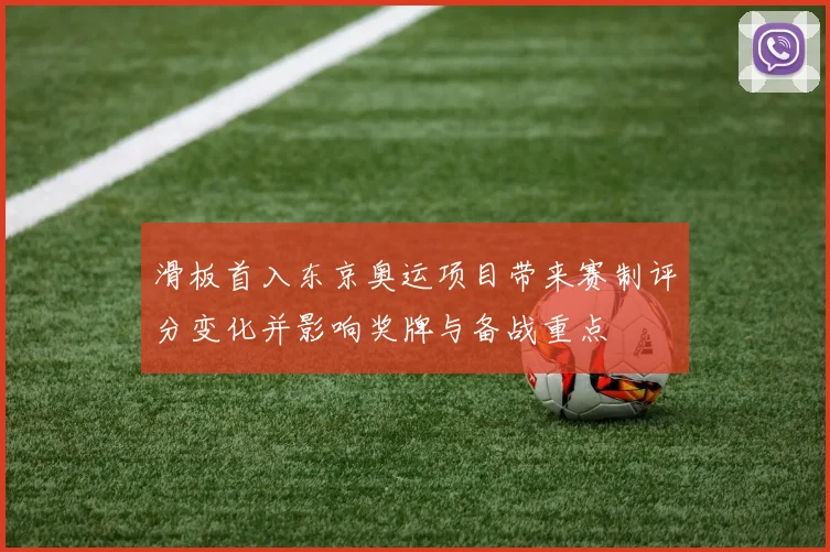 滑板首入东京奥运项目带来赛制评分变化并影响奖牌与备战重点