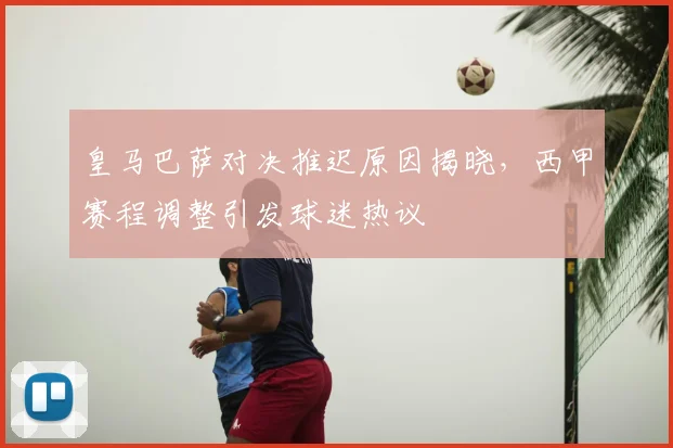 皇马巴萨对决推迟原因揭晓，西甲赛程调整引发球迷热议