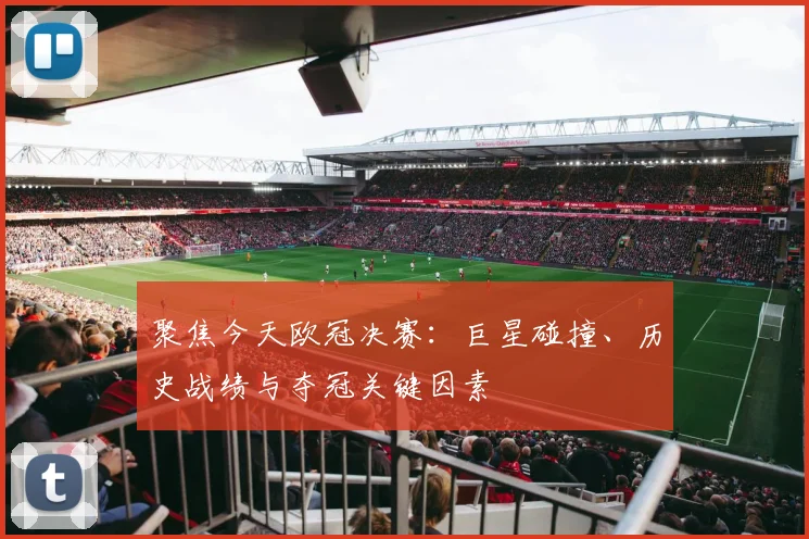 聚焦今天欧冠决赛：巨星碰撞、历史战绩与夺冠关键因素