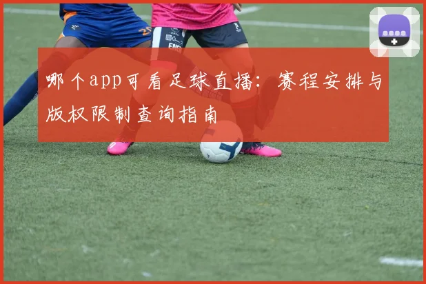 哪个app可看足球直播：赛程安排与版权限制查询指南