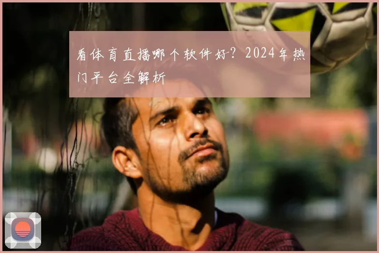 看体育直播哪个软件好？2024年热门平台全解析