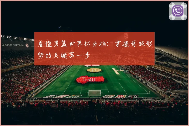 看懂男篮世界杯分档：掌握晋级形势的关键第一步