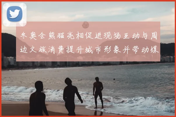 冬奥会熊猫亮相促进现场互动与周边文旅消费提升城市形象并带动媒体关注