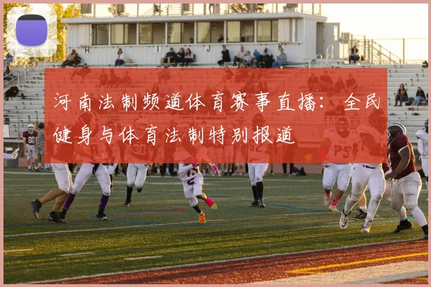 河南法制频道体育赛事直播：全民健身与体育法制特别报道