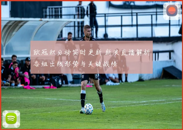 欧冠积分榜实时更新 新浪直播解析各组出线形势与关键战绩