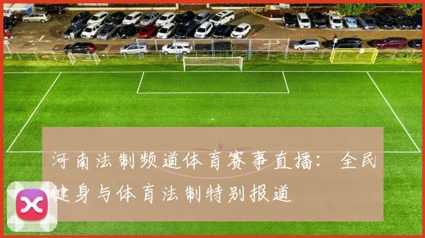 河南法制频道体育赛事直播：全民健身与体育法制特别报道