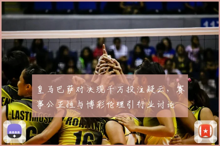 皇马巴萨对决现千万投注疑云，赛事公正性与博彩伦理引行业讨论