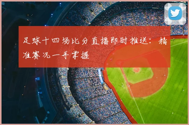 足球十四场比分直播即时推送：精准赛况一手掌握