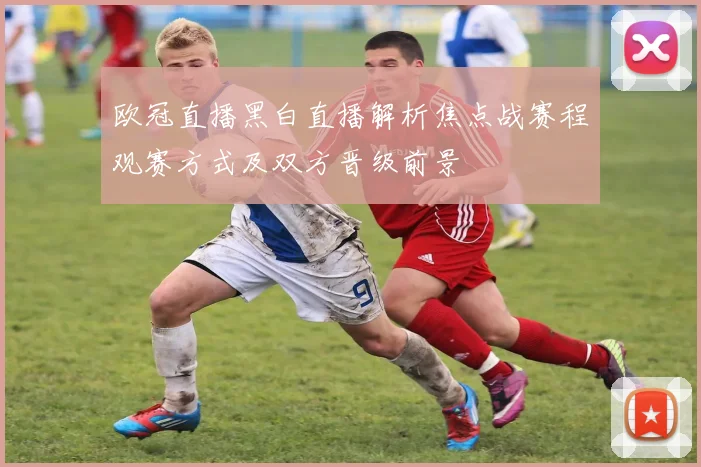 欧冠直播黑白直播解析焦点战赛程观赛方式及双方晋级前景