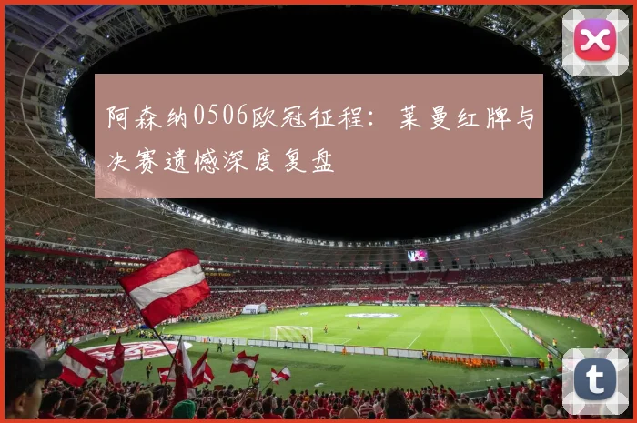 阿森纳0506欧冠征程：莱曼红牌与决赛遗憾深度复盘