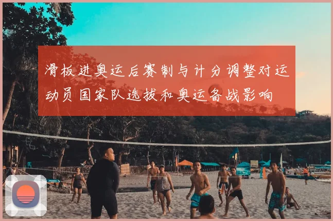 滑板进奥运后赛制与计分调整对运动员国家队选拔和奥运备战影响