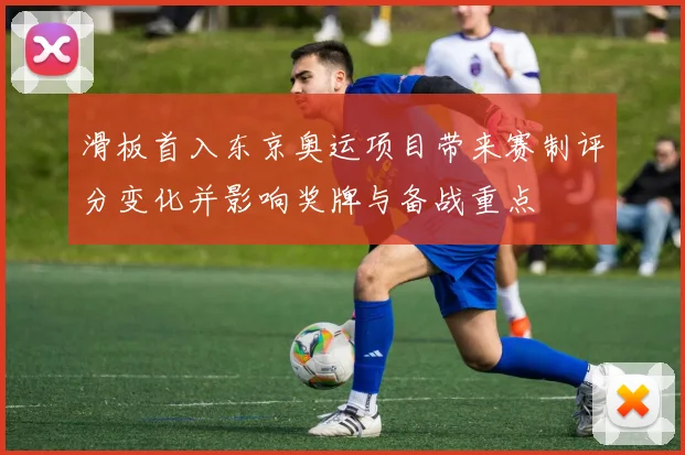 滑板首入东京奥运项目带来赛制评分变化并影响奖牌与备战重点