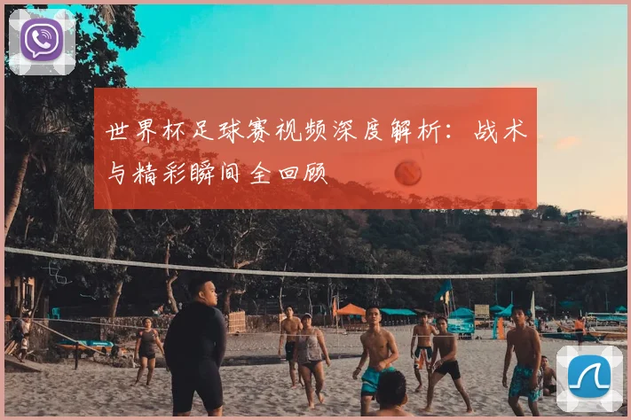 世界杯足球赛视频深度解析：战术与精彩瞬间全回顾