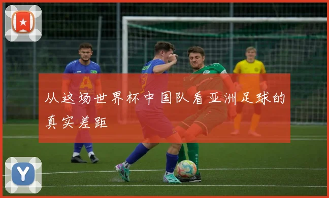 从这场世界杯中国队看亚洲足球的真实差距