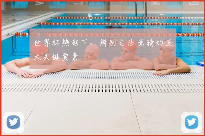 世界杯热潮下，辨别合法竞猜的五大关键要素
