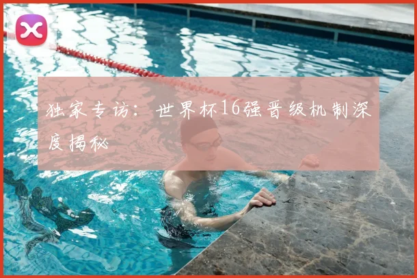 独家专访:世界杯16强晋级机制深度揭秘