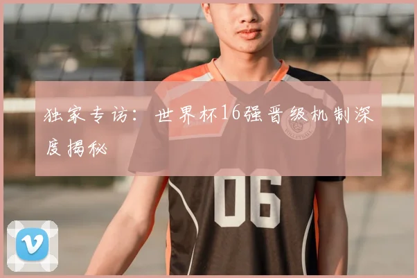 独家专访:世界杯16强晋级机制深度揭秘