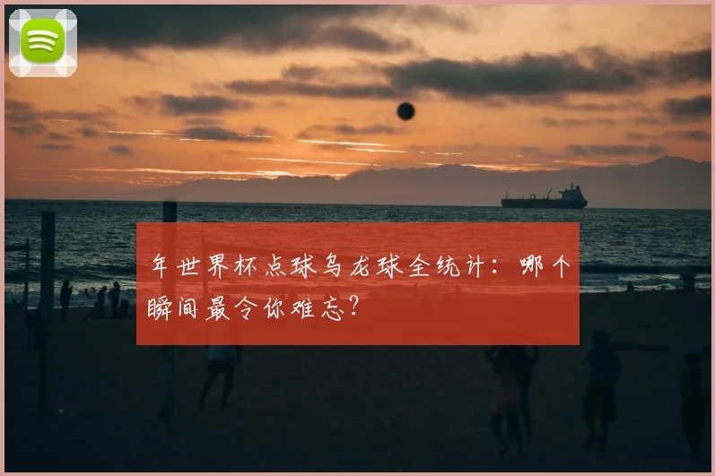 年世界杯点球乌龙球全统计：哪个瞬间最令你难忘？