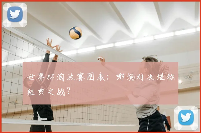 世界杯淘汰赛图表：哪场对决堪称经典之战？