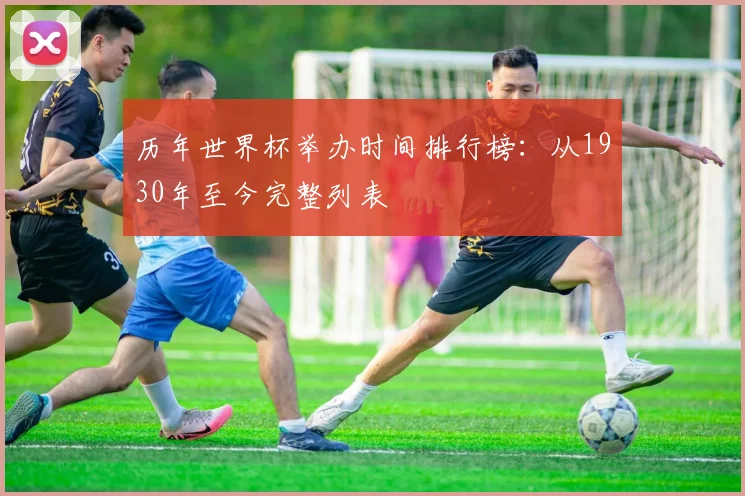 历年世界杯举办时间排行榜：从1930年至今完整列表
