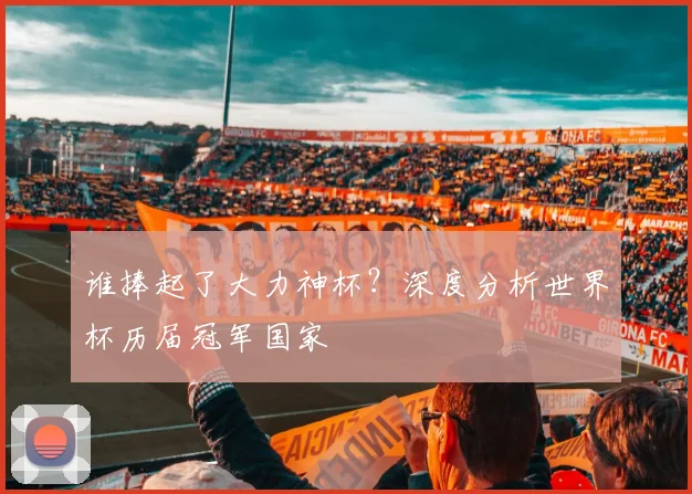 谁捧起了大力神杯？深度分析世界杯历届冠军国家