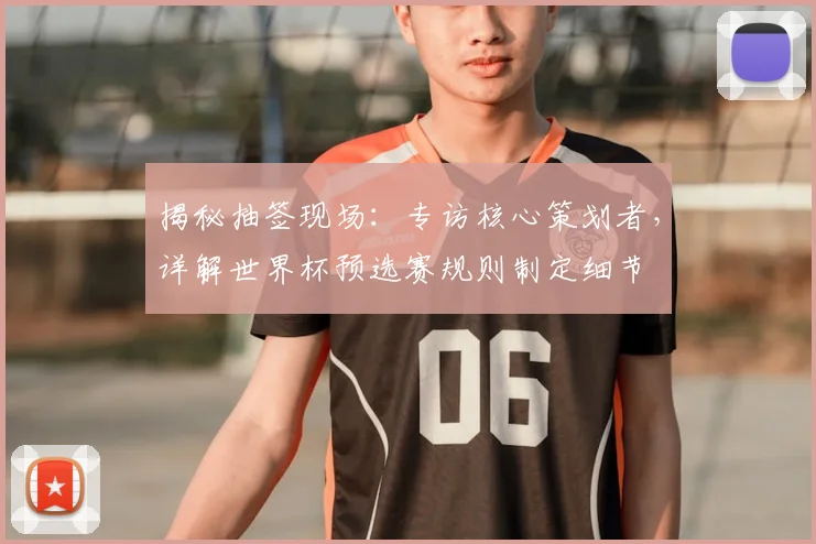 揭秘抽签现场：专访核心策划者，详解世界杯预选赛规则制定细节