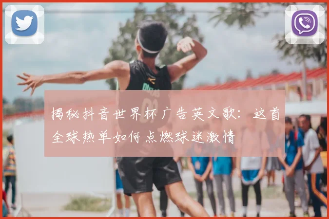 揭秘抖音世界杯广告英文歌：这首全球热单如何点燃球迷激情