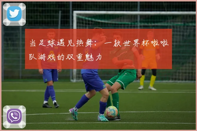 当足球遇见热舞:一款世界杯啦啦队游戏的双重魅力