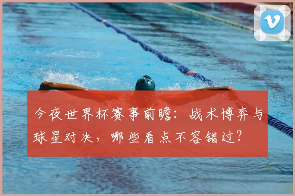 今夜世界杯赛事前瞻：战术博弈与球星对决，哪些看点不容错过？