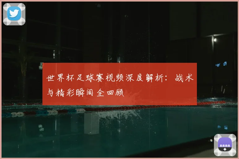 世界杯足球赛视频深度解析：战术与精彩瞬间全回顾