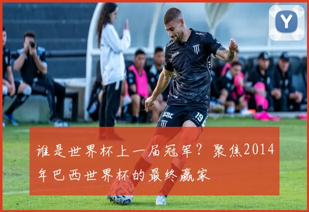 谁是世界杯上一届冠军？聚焦2014年巴西世界杯的最终赢家