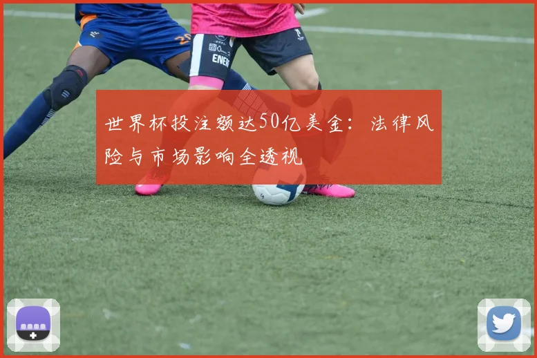 世界杯投注额达50亿美金：法律风险与市场影响全透视
