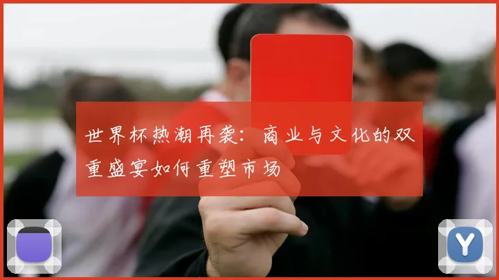 世界杯热潮再袭：商业与文化的双重盛宴如何重塑市场