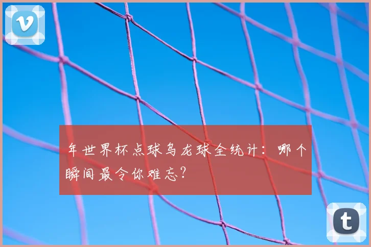 年世界杯点球乌龙球全统计：哪个瞬间最令你难忘？